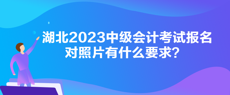 湖北2023中級(jí)會(huì)計(jì)考試報(bào)名對(duì)照片有什么要求？