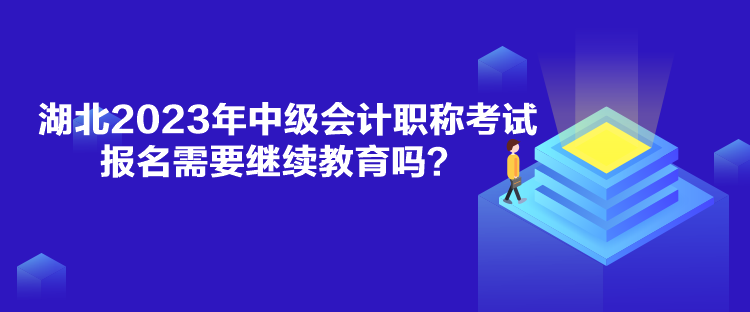 湖北2023年中級會計職稱考試報名需要繼續(xù)教育嗎？