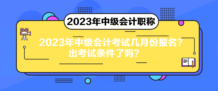 2023年中級(jí)會(huì)計(jì)考試幾月份報(bào)名？出考試條件了嗎？