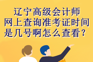 遼寧高級會計師網(wǎng)上查詢準(zhǔn)考證時間是幾號啊怎么查看？