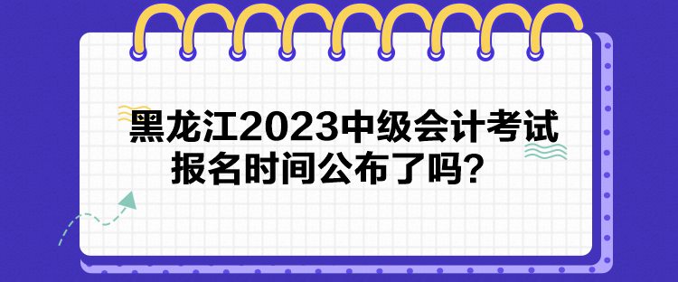 黑龍江2023中級(jí)會(huì)計(jì)考試報(bào)名時(shí)間公布了嗎？