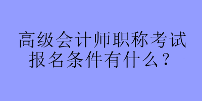 高級(jí)會(huì)計(jì)師職稱考試報(bào)名條件有什么？