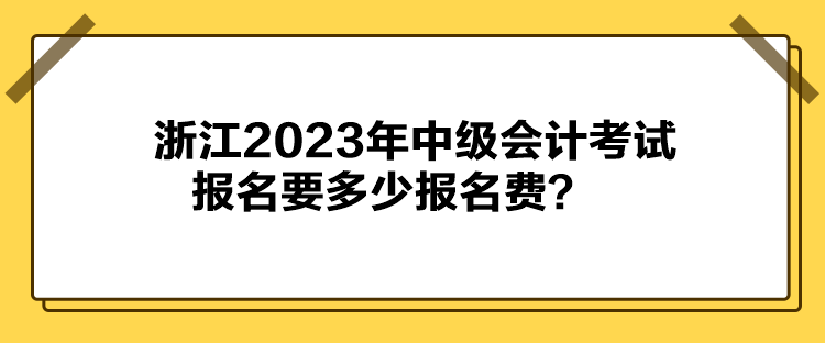 浙江2023年中級會計考試報名要多少報名費？