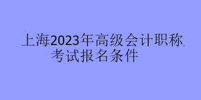 上海2023年高級(jí)會(huì)計(jì)職稱考試報(bào)名條件