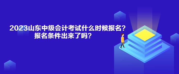 2023山東中級會計考試什么時候報名？報名條件出來了嗎？