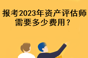 報(bào)考2023年資產(chǎn)評(píng)估師需要多少費(fèi)用？