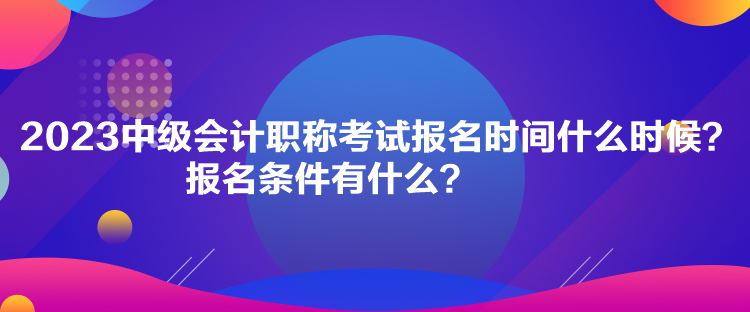 2023中級會計職稱考試報名時間什么時候？報名條件有什么？