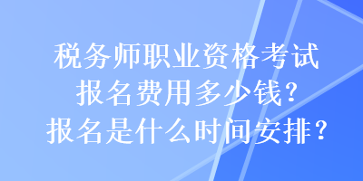 稅務(wù)師職業(yè)資格考試報名費用多少錢？報名是什么時間安排？