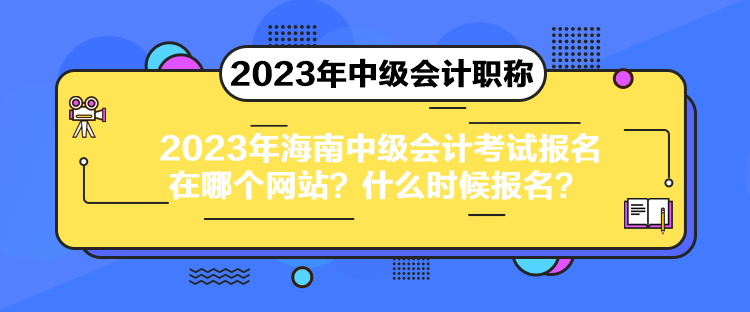 2023年海南中級會計考試報名在哪個網(wǎng)站？什么時候報名？