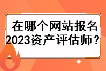 在哪個網(wǎng)站報名2023資產(chǎn)評估師？