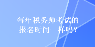 每年稅務(wù)師考試的報名時間一樣嗎？