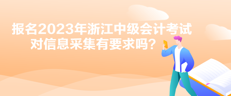 報名2023年浙江中級會計考試對信息采集有要求嗎？