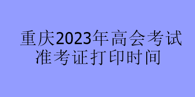 重慶2023年高會(huì)考試準(zhǔn)考證打印時(shí)間