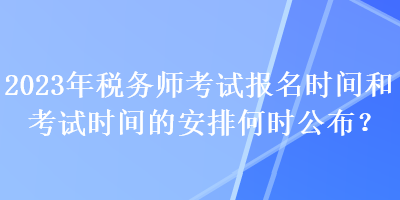 2023年稅務(wù)師考試報(bào)名時(shí)間和考試時(shí)間的安排何時(shí)公布？