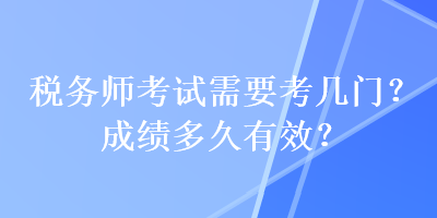 稅務(wù)師考試需要考幾門？成績多久有效？