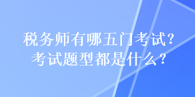 稅務(wù)師有哪五門考試？考試題型都是什么？