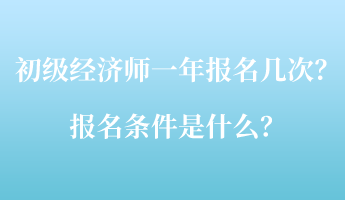 初級經(jīng)濟(jì)師一年報(bào)名幾次？報(bào)名條件是什么？