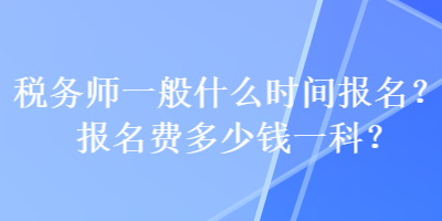 稅務(wù)師一般什么時(shí)間報(bào)名？報(bào)名費(fèi)多少錢一科？