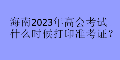 海南2023年高會考試什么時候打印準(zhǔn)考證？