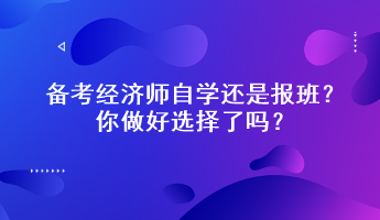 備考經(jīng)濟師自學(xué)還是報班？你做好選擇了嗎？