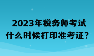 2023年稅務(wù)師考試什么時候打印準(zhǔn)考證？