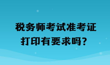 稅務(wù)師考試準考證打印有要求嗎