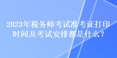 2023年稅務(wù)師考試準(zhǔn)考證打印時(shí)間及考試安排都是什么？