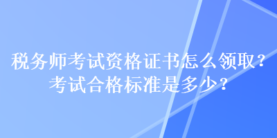 稅務(wù)師考試資格證書(shū)怎么領(lǐng)??？考試合格標(biāo)準(zhǔn)是多少？