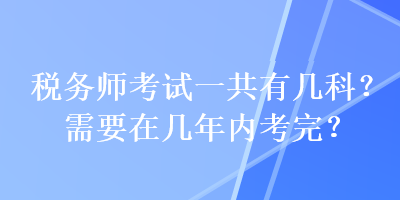 稅務(wù)師考試一共有幾科？需要在幾年內(nèi)考完？