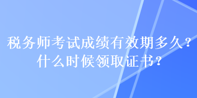 稅務(wù)師考試成績(jī)有效期多久？什么時(shí)候領(lǐng)取證書(shū)？