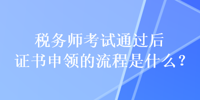 稅務(wù)師考試通過(guò)后證書(shū)申領(lǐng)的流程是什么？