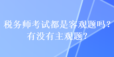 稅務(wù)師考試都是客觀題嗎？有沒有主觀題？