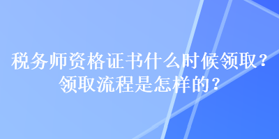 稅務(wù)師資格證書什么時(shí)候領(lǐng)?。款I(lǐng)取流程是怎樣的？