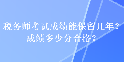 稅務(wù)師考試成績能保留幾年？成績多少分合格？