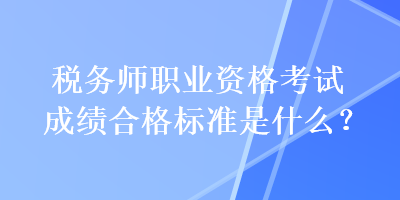 稅務(wù)師職業(yè)資格考試成績(jī)合格標(biāo)準(zhǔn)是什么？