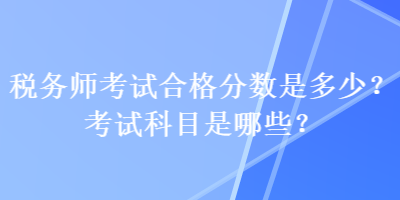 稅務(wù)師考試合格分?jǐn)?shù)是多少？考試科目是哪些？