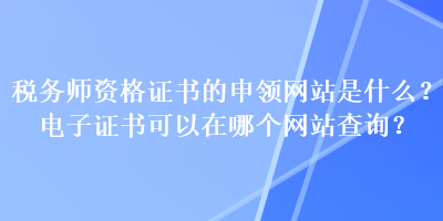 稅務(wù)師資格證書的申領(lǐng)網(wǎng)站是什么？電子證書可以在哪個(gè)網(wǎng)站查詢？