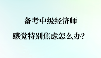 備考中級(jí)經(jīng)濟(jì)師 感覺特別焦慮怎么辦？