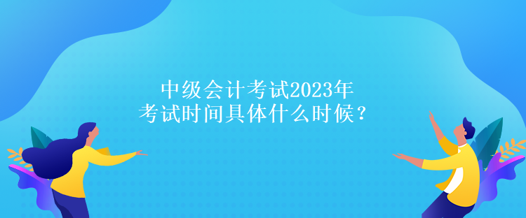 中級(jí)會(huì)計(jì)考試2023年考試時(shí)間具體什么時(shí)候？