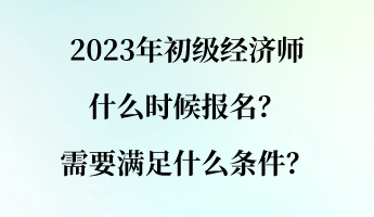 2023年初級(jí)經(jīng)濟(jì)師什么時(shí)候報(bào)名？需要滿足什么條件？