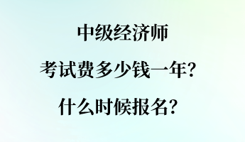 中級經(jīng)濟(jì)師考試費多少錢一年？什么時候報名？