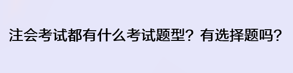 注會(huì)考試都有什么考試題型？有選擇題嗎？