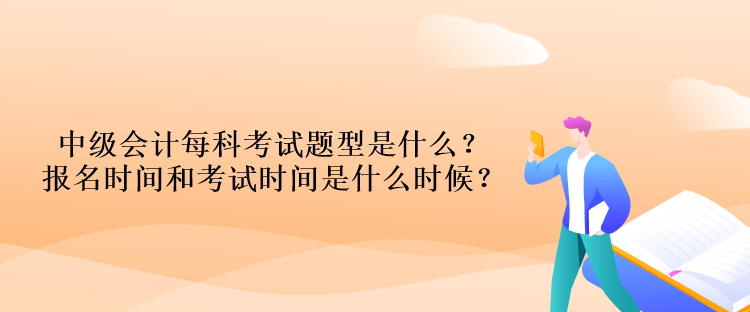 中級(jí)會(huì)計(jì)每科考試題型是什么？報(bào)名時(shí)間和考試時(shí)間是什么時(shí)候？