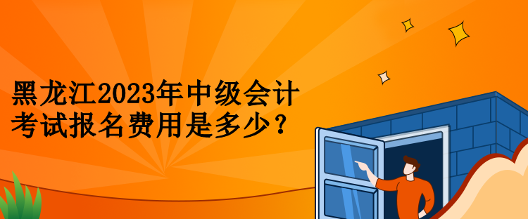 黑龍江2023年中級會計考試報名費(fèi)用是多少？