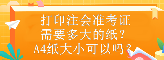 打印注會(huì)準(zhǔn)考證需要多大的紙？A4紙大小可以嗎？