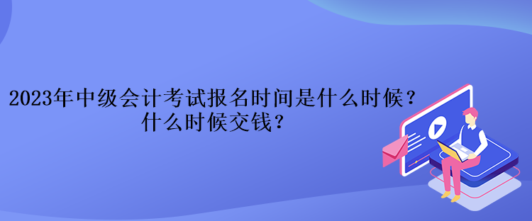 2023年中級會計(jì)考試報(bào)名時間是什么時候？什么時候交錢？