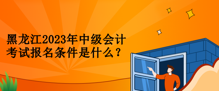 黑龍江2023年中級(jí)會(huì)計(jì)考試報(bào)名條件是什么？