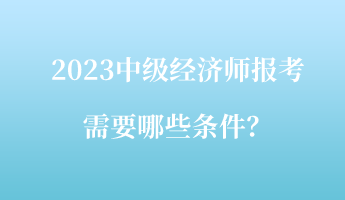 2023中級經(jīng)濟(jì)師報(bào)考需要哪些條件？