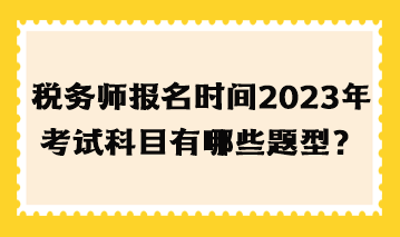 稅務(wù)師報(bào)名時(shí)間2023年考試科目有哪些題型？