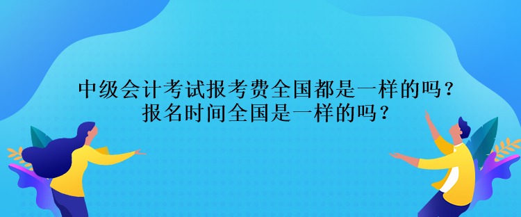 中級會計考試報考費全國都是一樣的嗎？報名時間全國是一樣的嗎？